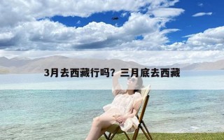 3月去西藏行吗？三月底去西藏