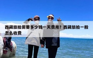 西藏旅拍需要多少钱一天费用？西藏旅拍一般怎么收费