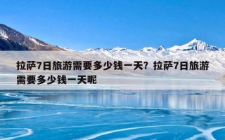 拉萨7日旅游需要多少钱一天？拉萨7日旅游需要多少钱一天呢