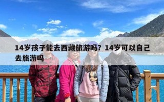 14岁孩子能去西藏旅游吗？14岁可以自己去旅游吗