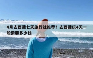 4月去西藏七天旅行社推荐？去西藏玩4天一般需要多少钱