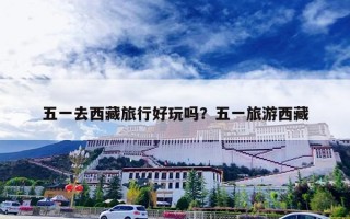 五一去西藏旅行好玩吗？五一旅游西藏