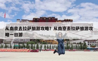 从南京去拉萨旅游攻略？从南京去拉萨旅游攻略一日游