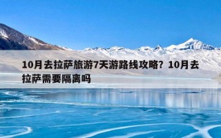 10月去拉萨旅游7天游路线攻略？10月去拉萨需要隔离吗