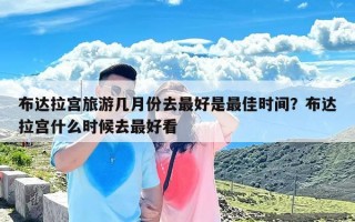 布达拉宫旅游几月份去最好是最佳时间？布达拉宫什么时候去最好看