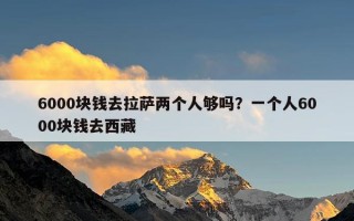 6000块钱去拉萨两个人够吗？一个人6000块钱去西藏