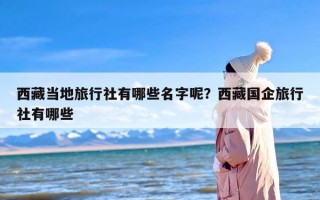 西藏当地旅行社有哪些名字呢？西藏国企旅行社有哪些