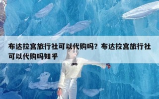 布达拉宫旅行社可以代购吗？布达拉宫旅行社可以代购吗知乎