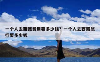 一个人去西藏费用要多少钱？一个人去西藏旅行要多少钱