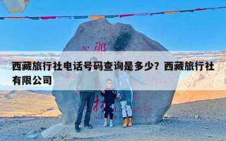 西藏旅行社电话号码查询是多少？西藏旅行社有限公司