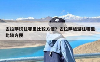 去拉萨玩住哪里比较方便？去拉萨旅游住哪里比较方便