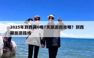 2025年到西藏6晚7天旅游团攻略？到西藏旅游路线