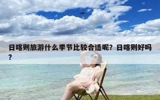 日喀则旅游什么季节比较合适呢？日喀则好吗?