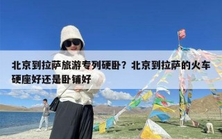 北京到拉萨旅游专列硬卧？北京到拉萨的火车硬座好还是卧铺好