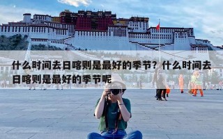 什么时间去日喀则是最好的季节？什么时间去日喀则是最好的季节呢