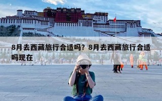 8月去西藏旅行合适吗？8月去西藏旅行合适吗现在