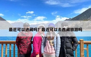 最近可以进藏吗？最近可以去西藏旅游吗