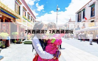 7天西藏游？7天西藏游玩