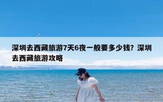 深圳去西藏旅游7天6夜一般要多少钱？深圳去西藏旅游攻略