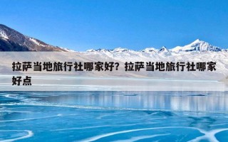 拉萨当地旅行社哪家好？拉萨当地旅行社哪家好点