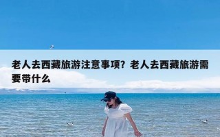 老人去西藏旅游注意事项？老人去西藏旅游需要带什么