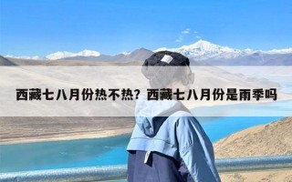 西藏七八月份热不热？西藏七八月份是雨季吗