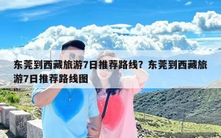 东莞到西藏旅游7日推荐路线？东莞到西藏旅游7日推荐路线图