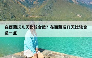 在西藏玩几天比较合适？在西藏玩几天比较合适一点