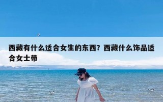 西藏有什么适合女生的东西？西藏什么饰品适合女士带