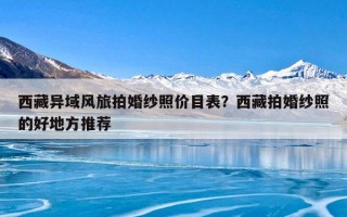 西藏异域风旅拍婚纱照价目表？西藏拍婚纱照的好地方推荐