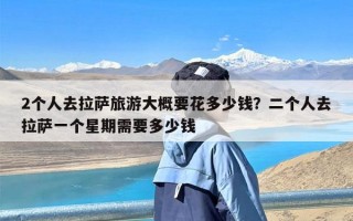 2个人去拉萨旅游大概要花多少钱？二个人去拉萨一个星期需要多少钱