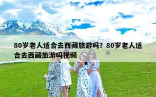 80岁老人适合去西藏旅游吗？80岁老人适合去西藏旅游吗视频