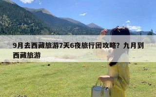 9月去西藏旅游7天6夜旅行团攻略？九月到西藏旅游