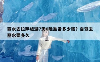 丽水去拉萨旅游7天6晚准备多少钱？自驾去丽水要多久