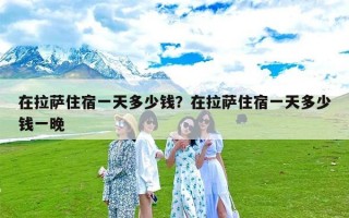 在拉萨住宿一天多少钱？在拉萨住宿一天多少钱一晚