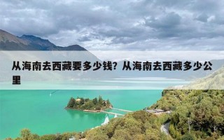 从海南去西藏要多少钱？从海南去西藏多少公里