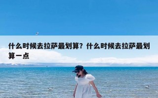 什么时候去拉萨最划算？什么时候去拉萨最划算一点