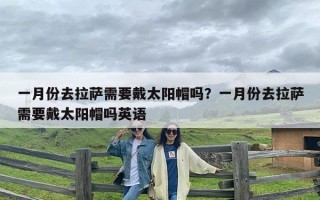 一月份去拉萨需要戴太阳帽吗？一月份去拉萨需要戴太阳帽吗英语