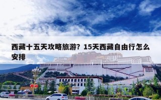 西藏十五天攻略旅游？15天西藏自由行怎么安排