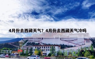4月份去西藏天气？4月份去西藏天气冷吗
