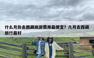 什么月份去西藏旅游费用最便宜？几月去西藏旅行最好