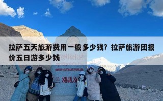 拉萨五天旅游费用一般多少钱？拉萨旅游团报价五日游多少钱