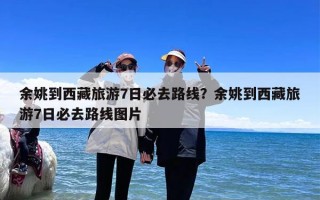 余姚到西藏旅游7日必去路线？余姚到西藏旅游7日必去路线图片