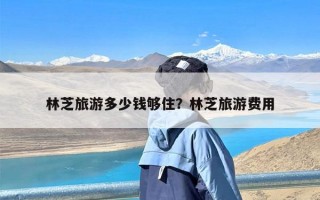 林芝旅游多少钱够住？林芝旅游费用