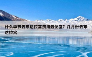 什么季节去布达拉宫费用最便宜？几月份去布达拉宫