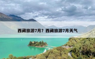 西藏旅游7月？西藏旅游7月天气