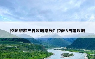 拉萨旅游三日攻略路线？拉萨3日游攻略