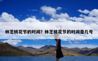 林芝桃花节的时间？林芝桃花节的时间是几号