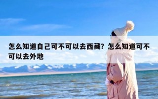 怎么知道自己可不可以去西藏？怎么知道可不可以去外地