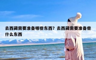 去西藏需要准备哪些东西？去西藏需要准备些什么东西